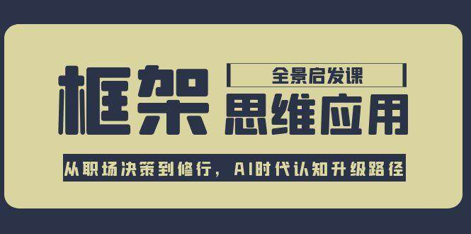 框架思维应用全景课，从职场决策到修行，AI时代认知升级路径K叔网赚资源-网赚项目-副业赚钱-互联网创业-资源整合K叔网赚资源