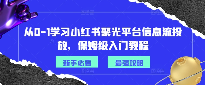 从0-1学习小红书聚光平台信息流投放，保姆级入门教程K叔网赚资源-网赚项目-副业赚钱-互联网创业-资源整合K叔网赚资源