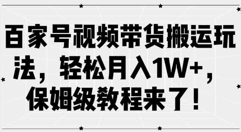 百家号视频带货搬运玩法，轻松月入1W+，保姆级教程来了【揭秘】K叔网赚资源-网赚项目-副业赚钱-互联网创业-资源整合K叔网赚资源