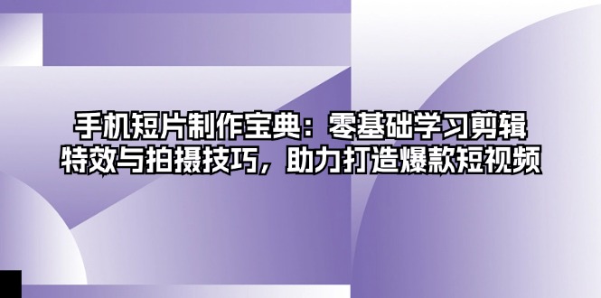 手机短片制作宝典：零基础学习剪辑、特效与拍摄技巧，助力打造爆款短视频K叔网赚资源-网赚项目-副业赚钱-互联网创业-资源整合K叔网赚资源