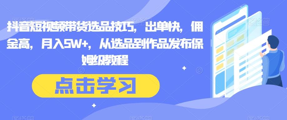 抖音短视频带货选品技巧，出单快，佣金高，月入5W+，从选品到作品发布保姆级教程K叔网赚资源-网赚项目-副业赚钱-互联网创业-资源整合K叔网赚资源