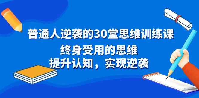 普通人逆袭的30堂思维训练课，终身受用的思维，提升认知，实现逆袭K叔网赚资源-网赚项目-副业赚钱-互联网创业-资源整合K叔网赚资源