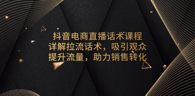 抖音电商直播话术课程，详解拉流话术，吸引观众，提升流量，助力销售转化K叔网赚资源-网赚项目-副业赚钱-互联网创业-资源整合K叔网赚资源