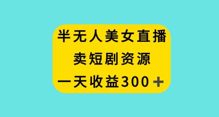 半无人美女直播，卖短剧资源，一天收益300+【揭秘】K叔网赚资源-网赚项目-副业赚钱-互联网创业-资源整合K叔网赚资源