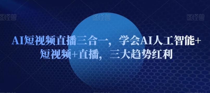 AI短视频直播三合一，学会AI人工智能+短视频+直播，三大趋势红利K叔网赚资源-网赚项目-副业赚钱-互联网创业-资源整合K叔网赚资源