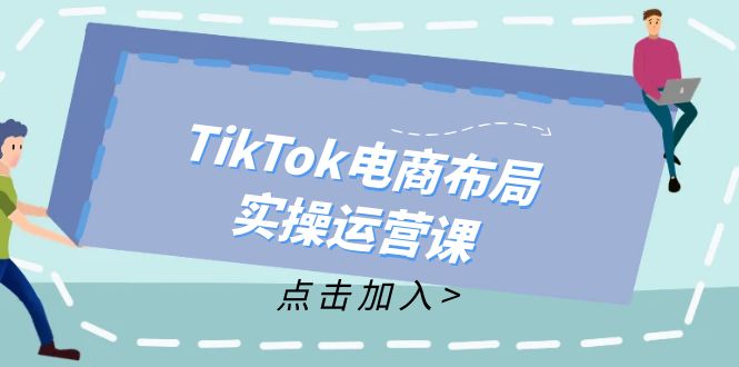 TikTok电商布局实操运营课：从新手到精通，成为TikTok带货运营高手K叔网赚资源-网赚项目-副业赚钱-互联网创业-资源整合K叔网赚资源