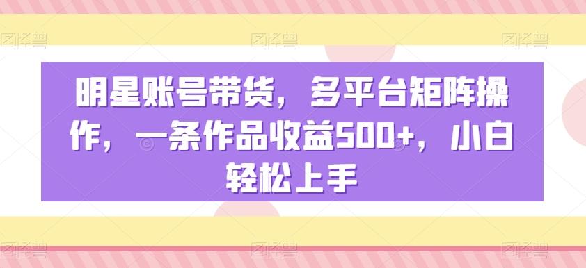 明星账号带货，多平台矩阵操作，一条作品收益500+，小白轻松上手【揭秘】K叔网赚资源-网赚项目-副业赚钱-互联网创业-资源整合K叔网赚资源