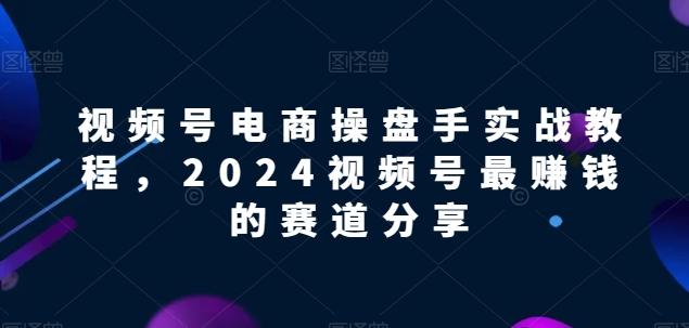 视频号电商实战教程，2024视频号最赚钱的赛道分享K叔网赚资源-网赚项目-副业赚钱-互联网创业-资源整合K叔网赚资源