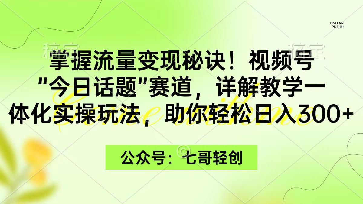 (9437期)掌握流量变现秘诀！视频号“今日话题”赛道，一体化实操玩法，助你日入300+K叔网赚资源-网赚项目-副业赚钱-互联网创业-资源整合K叔网赚资源