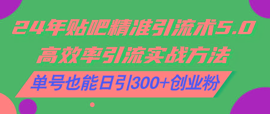 24年贴吧精准引流术5.0，高效率引流实战方法，单号也能日引300+创业粉K叔网赚资源-网赚项目-副业赚钱-互联网创业-资源整合K叔网赚资源