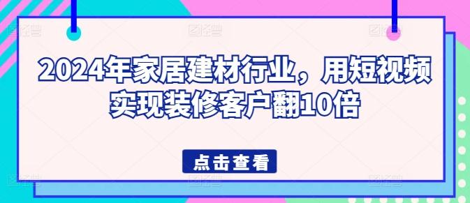 2024年家居建材行业，用短视频实现装修客户翻10倍K叔网赚资源-网赚项目-副业赚钱-互联网创业-资源整合K叔网赚资源