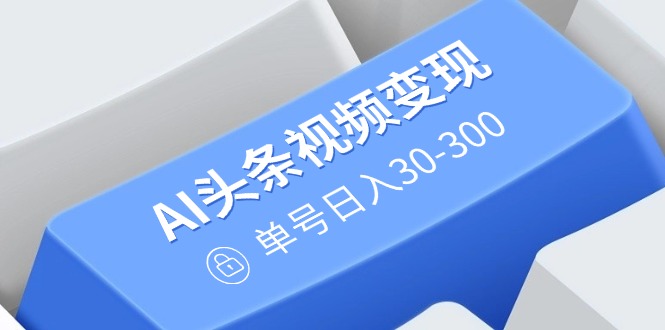 AI头条视频变现：AI原创搬运玩法，无需剪辑，多平台发布，单号日入30-300K叔网赚资源-网赚项目-副业赚钱-互联网创业-资源整合K叔网赚资源