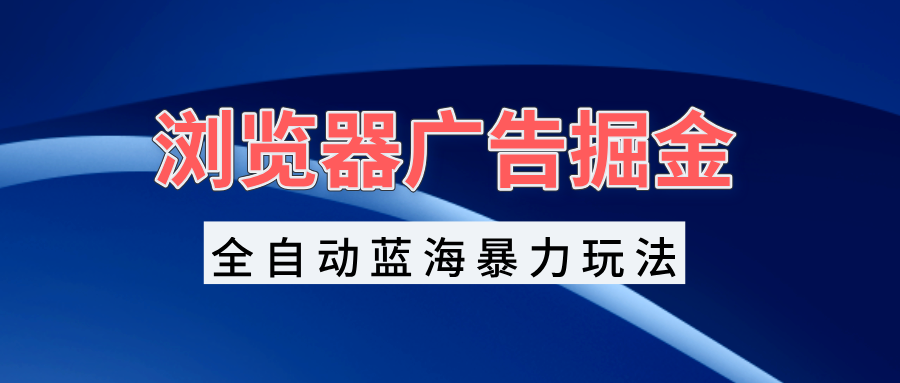 浏览器广告掘金，全自动蓝海暴力玩法，轻松日入1000+矩阵无脑开干K叔网赚资源-网赚项目-副业赚钱-互联网创业-资源整合K叔网赚资源