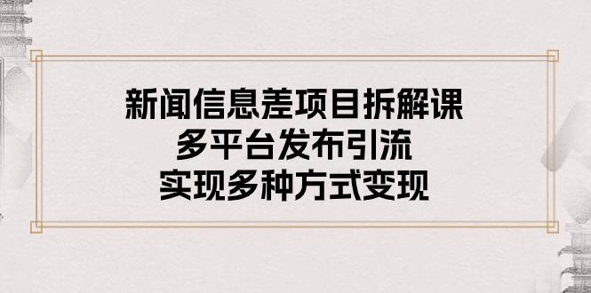 新闻信息差项目拆解课：多平台发布引流，实现多种方式变现K叔网赚资源-网赚项目-副业赚钱-互联网创业-资源整合K叔网赚资源
