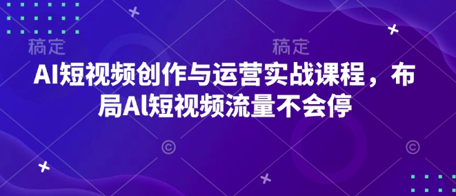 AI短视频创作与运营实战课程，布局Al短视频流量不会停K叔网赚资源-网赚项目-副业赚钱-互联网创业-资源整合K叔网赚资源