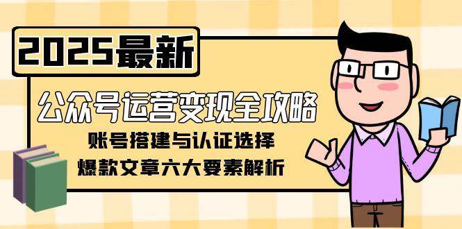 公众号运营变现全攻略，账号搭建与认证选择，爆款文章六大要素解析K叔网赚资源-网赚项目-副业赚钱-互联网创业-资源整合K叔网赚资源