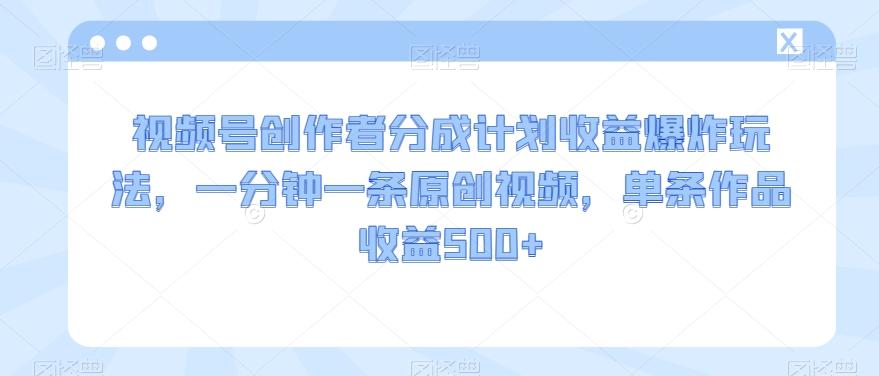 视频号创作者分成计划收益爆炸玩法，一分钟一条原创视频，单条作品收益500+K叔网赚资源-网赚项目-副业赚钱-互联网创业-资源整合K叔网赚资源