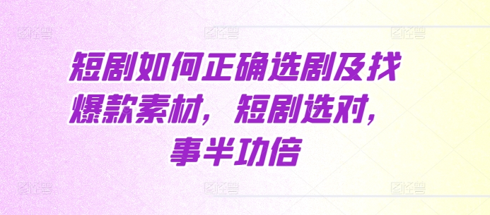 短剧如何正确选剧及找爆款素材，短剧选对，事半功倍K叔网赚资源-网赚项目-副业赚钱-互联网创业-资源整合K叔网赚资源
