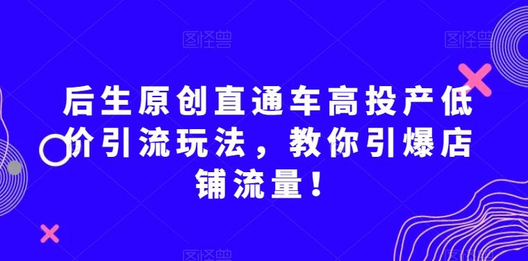 后生原创直通车高投产低价引流玩法，教你引爆店铺流量！K叔网赚资源-网赚项目-副业赚钱-互联网创业-资源整合K叔网赚资源