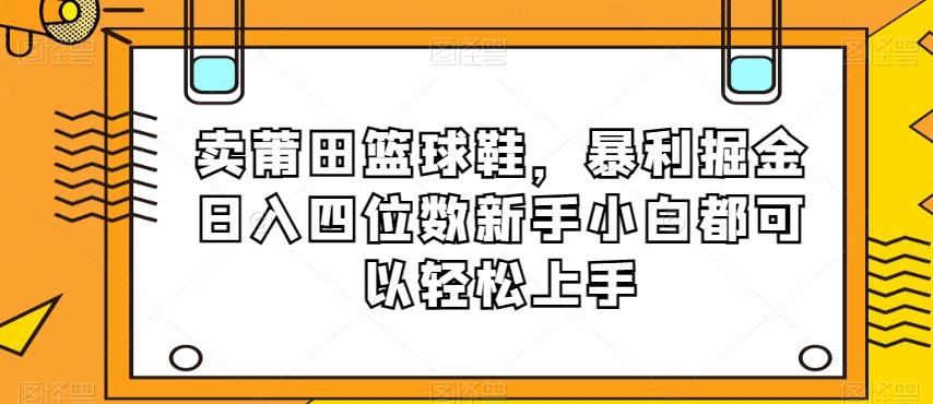 卖莆田篮球鞋，暴利掘金日入四位数新手小白都可以轻松上手【揭秘】K叔网赚资源-网赚项目-副业赚钱-互联网创业-资源整合K叔网赚资源