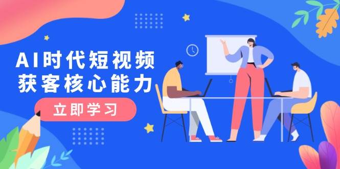 AI时代短视频获客核心课程，三大必备技能解析，认知升级关键要点K叔网赚资源-网赚项目-副业赚钱-互联网创业-资源整合K叔网赚资源