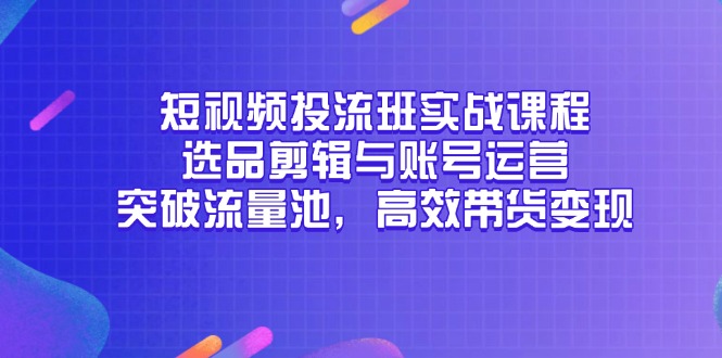 短视频投流班实战课程，选品剪辑与账号运营，突破流量池，高效带货变现K叔网赚资源-网赚项目-副业赚钱-互联网创业-资源整合K叔网赚资源