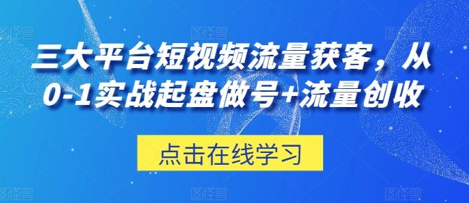 三大平台短视频流量获客，从0-1实战起盘做号+流量创收K叔网赚资源-网赚项目-副业赚钱-互联网创业-资源整合K叔网赚资源