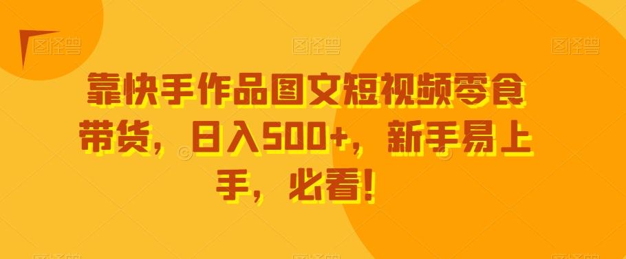 靠快手作品图文短视频零食带货，日入500+，新手易上手，必看！K叔网赚资源-网赚项目-副业赚钱-互联网创业-资源整合K叔网赚资源