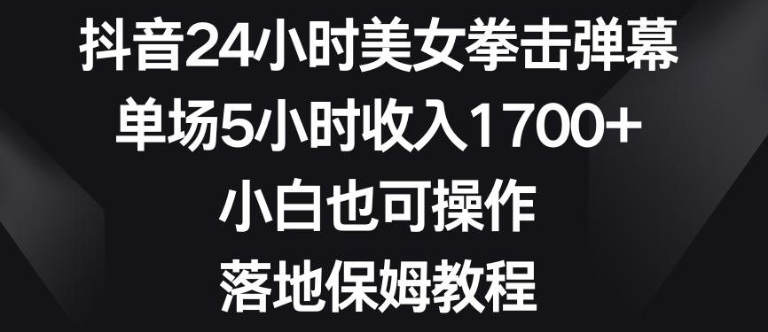 抖音24小时美女拳击弹幕，单场5小时收入1700+，小白也可操作，落地保姆教程【揭秘】K叔网赚资源-网赚项目-副业赚钱-互联网创业-资源整合K叔网赚资源