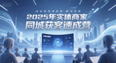 2025年实体商家同城获客速成营，同城企业AI获客全域解决方案K叔网赚资源-网赚项目-副业赚钱-互联网创业-资源整合K叔网赚资源