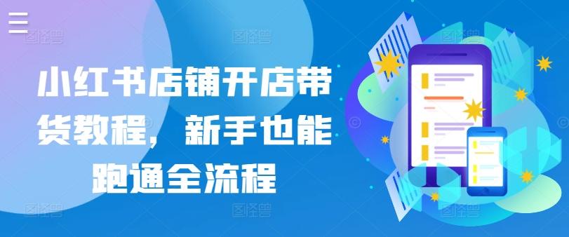 小红书店铺开店带货教程，新手也能跑通全流程K叔网赚资源-网赚项目-副业赚钱-互联网创业-资源整合K叔网赚资源