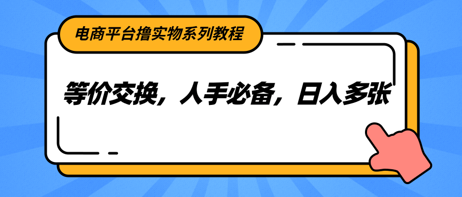 电商平台撸实物系列教程，等价交换，人手必备，日入多张K叔网赚资源-网赚项目-副业赚钱-互联网创业-资源整合K叔网赚资源