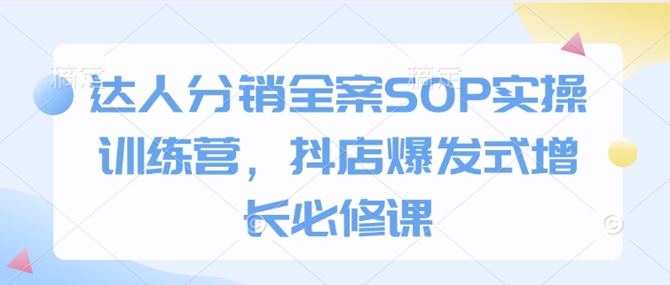 达人分销全案SOP实操训练营，抖店爆发式增长必修课K叔网赚资源-网赚项目-副业赚钱-互联网创业-资源整合K叔网赚资源