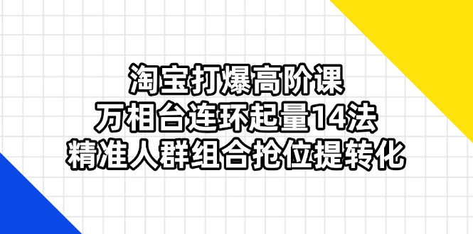 淘宝打爆高阶课：万相台连环起量14法，精准人群组合抢位提转化K叔网赚资源-网赚项目-副业赚钱-互联网创业-资源整合K叔网赚资源