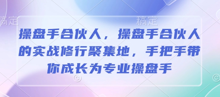 操盘手合伙人，操盘手合伙人的实战修行聚集地，手把手带你成长为专业操盘手K叔网赚资源-网赚项目-副业赚钱-互联网创业-资源整合K叔网赚资源