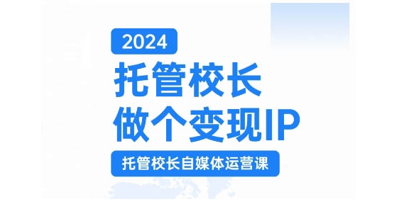 2024托管校长做个变现IP，托管校长自媒体运营课，利用短视频实现校区利润翻番K叔网赚资源-网赚项目-副业赚钱-互联网创业-资源整合K叔网赚资源