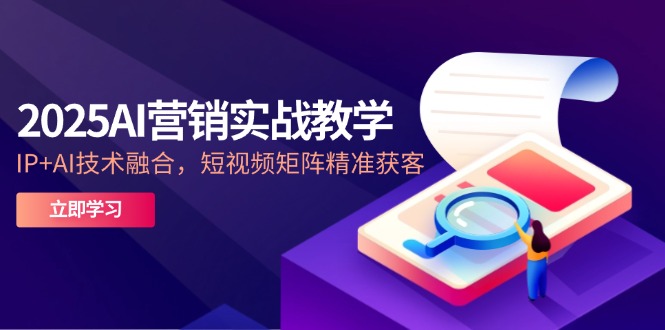 2025AI营销实战教学-5月，IP+AI技术融合，短视频矩阵精准获客K叔网赚资源-网赚项目-副业赚钱-互联网创业-资源整合K叔网赚资源