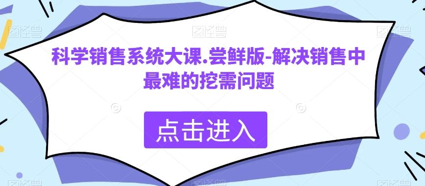 科学销售系统大课.尝鲜版-解决销售中最难的挖需问题K叔网赚资源-网赚项目-副业赚钱-互联网创业-资源整合K叔网赚资源