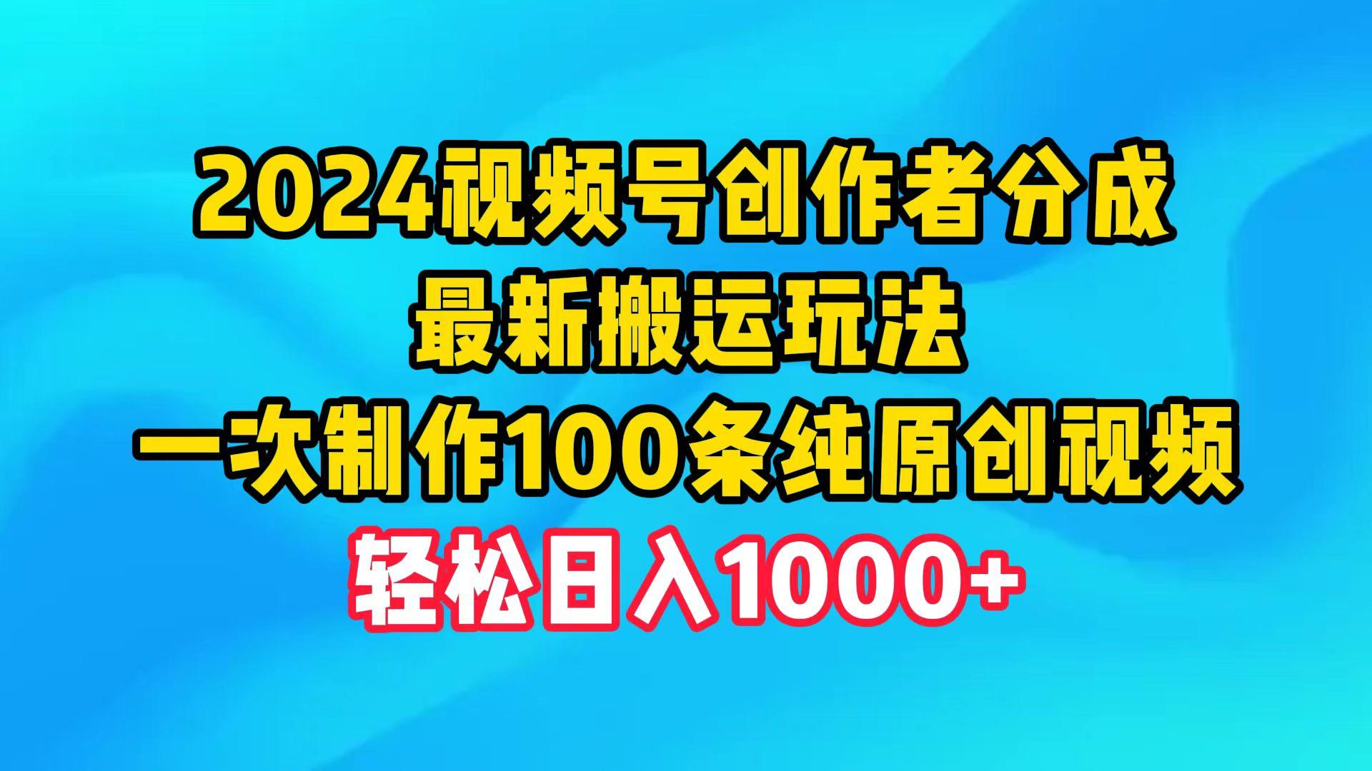 (9989期)2024视频号创作者分成，最新搬运玩法，一次制作100条纯原创视频，日入1000+K叔网赚资源-网赚项目-副业赚钱-互联网创业-资源整合K叔网赚资源
