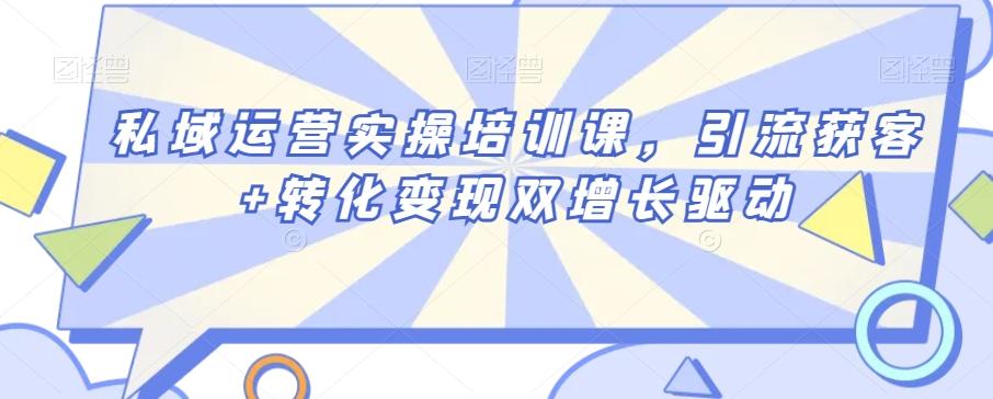 私域运营实操培训课，引流获客+转化变现双增长驱动K叔网赚资源-网赚项目-副业赚钱-互联网创业-资源整合K叔网赚资源