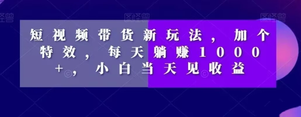 短视频带货新玩法，加个特效，每天躺赚1000+，小白当天见收益【揭秘】K叔网赚资源-网赚项目-副业赚钱-互联网创业-资源整合K叔网赚资源