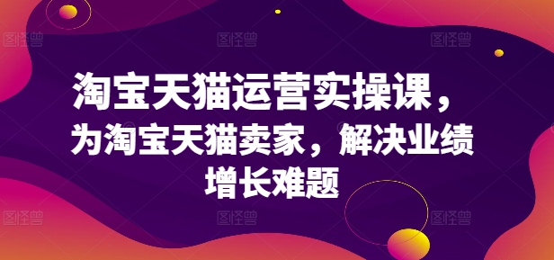 淘宝天猫运营实操课，为淘宝天猫卖家，解决业绩增长难题K叔网赚资源-网赚项目-副业赚钱-互联网创业-资源整合K叔网赚资源