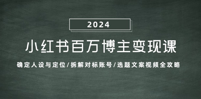 小红书百万博主变现课：确定人设与定位/拆解对标账号/选题文案视频全攻略K叔网赚资源-网赚项目-副业赚钱-互联网创业-资源整合K叔网赚资源