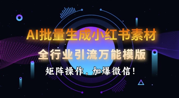 AI批量生成小红书素材，全行业引流万能模版，矩阵操作，加爆微信K叔网赚资源-网赚项目-副业赚钱-互联网创业-资源整合K叔网赚资源
