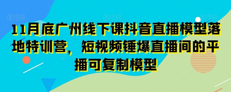 11月底广州线下课抖音直播模型落地特训营，短视频锤爆直播间的平播可复制模型K叔网赚资源-网赚项目-副业赚钱-互联网创业-资源整合K叔网赚资源