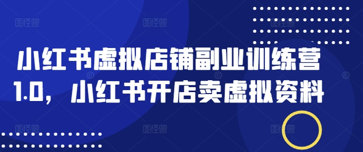 小红书虚拟店铺副业训练营1.0，小红书开店卖虚拟资料K叔网赚资源-网赚项目-副业赚钱-互联网创业-资源整合K叔网赚资源