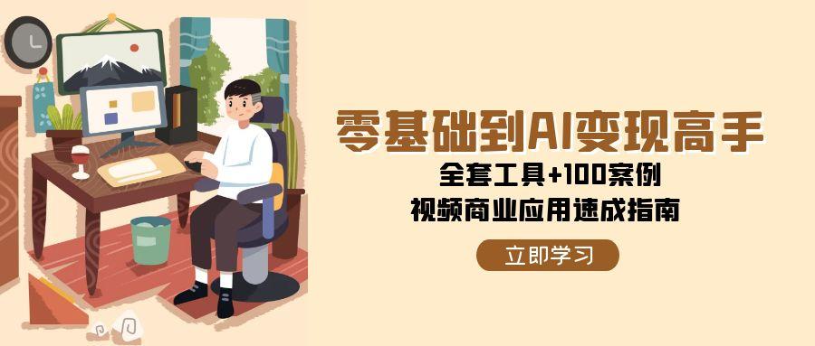 零基础到AI变现高手，全套工具+100案例，视频商业应用速成指南K叔网赚资源-网赚项目-副业赚钱-互联网创业-资源整合K叔网赚资源