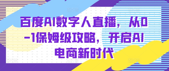 百度AI数字人直播带货，从0-1保姆级攻略，开启AI电商新时代K叔网赚资源-网赚项目-副业赚钱-互联网创业-资源整合K叔网赚资源