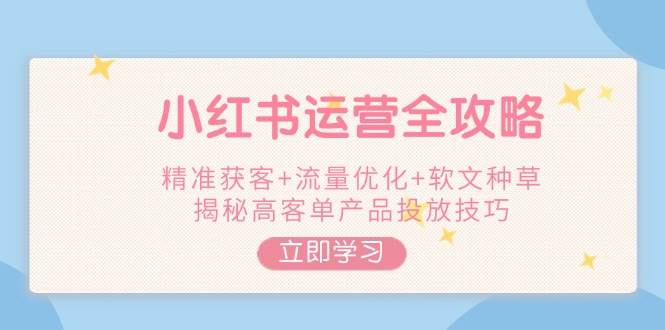 小红书运营全攻略，精准获客+流量优化+软文种草，揭秘高客单产品投放技巧K叔网赚资源-网赚项目-副业赚钱-互联网创业-资源整合K叔网赚资源