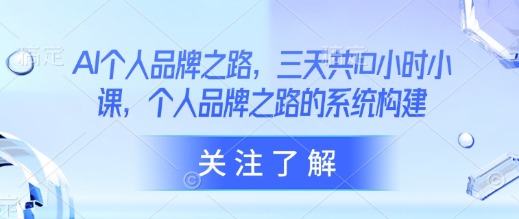 AI个人品牌之路，​三天共10小时小课，个人品牌之路的系统构建K叔网赚资源-网赚项目-副业赚钱-互联网创业-资源整合K叔网赚资源